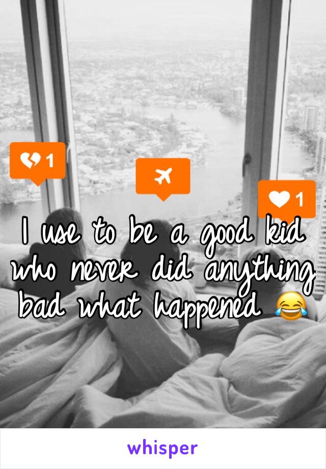 I use to be a good kid who never did anything bad what happened 😂