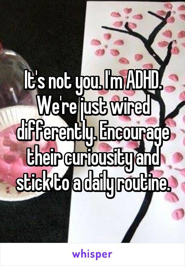 It's not you. I'm ADHD. We're just wired differently. Encourage their curiousity and stick to a daily routine.