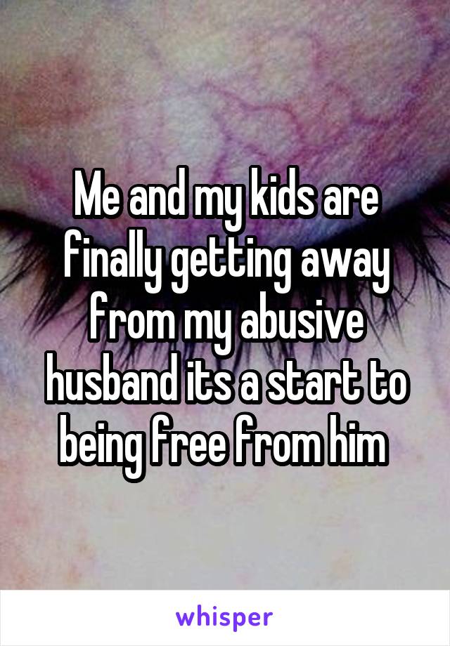 Me and my kids are finally getting away from my abusive husband its a start to being free from him 