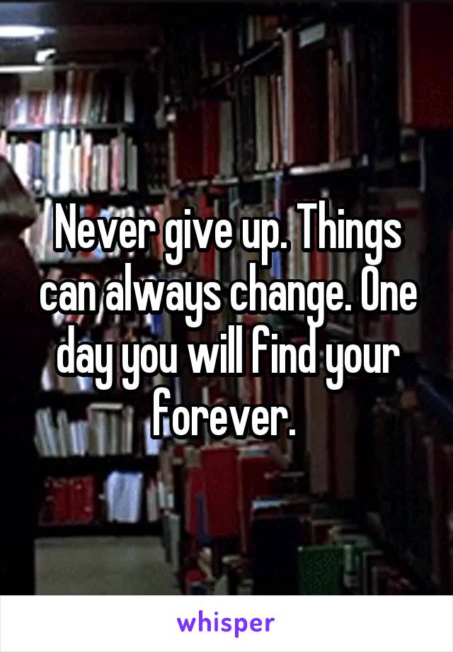 Never give up. Things can always change. One day you will find your forever. 