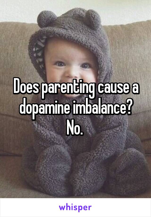 Does parenting cause a dopamine imbalance?
No. 