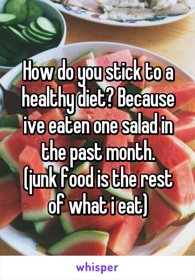 How do you stick to a healthy diet? Because ive eaten one salad in the past month.
(junk food is the rest of what i eat)