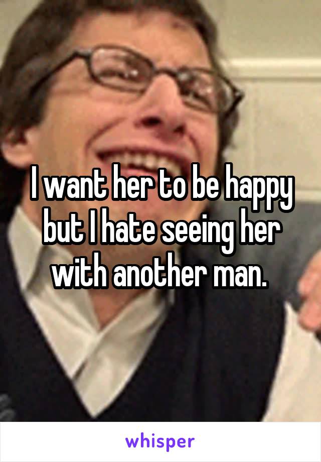 I want her to be happy but I hate seeing her with another man. 