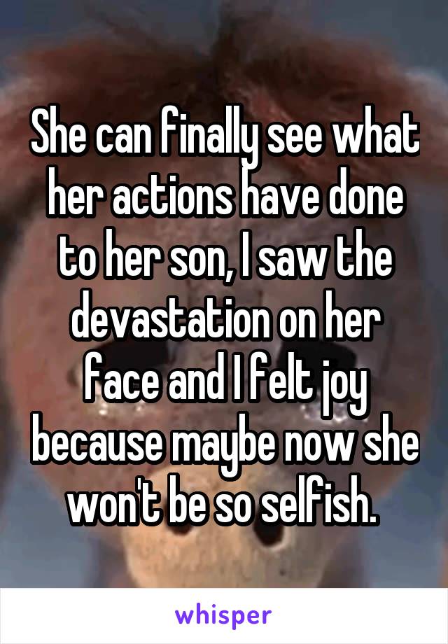 She can finally see what her actions have done to her son, I saw the devastation on her face and I felt joy because maybe now she won't be so selfish. 