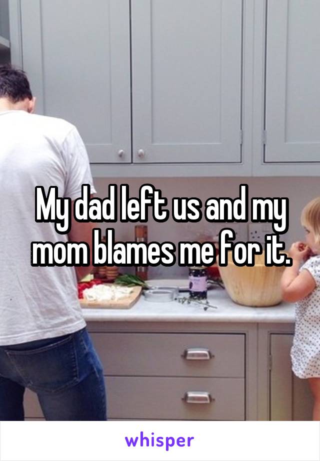 My dad left us and my mom blames me for it.