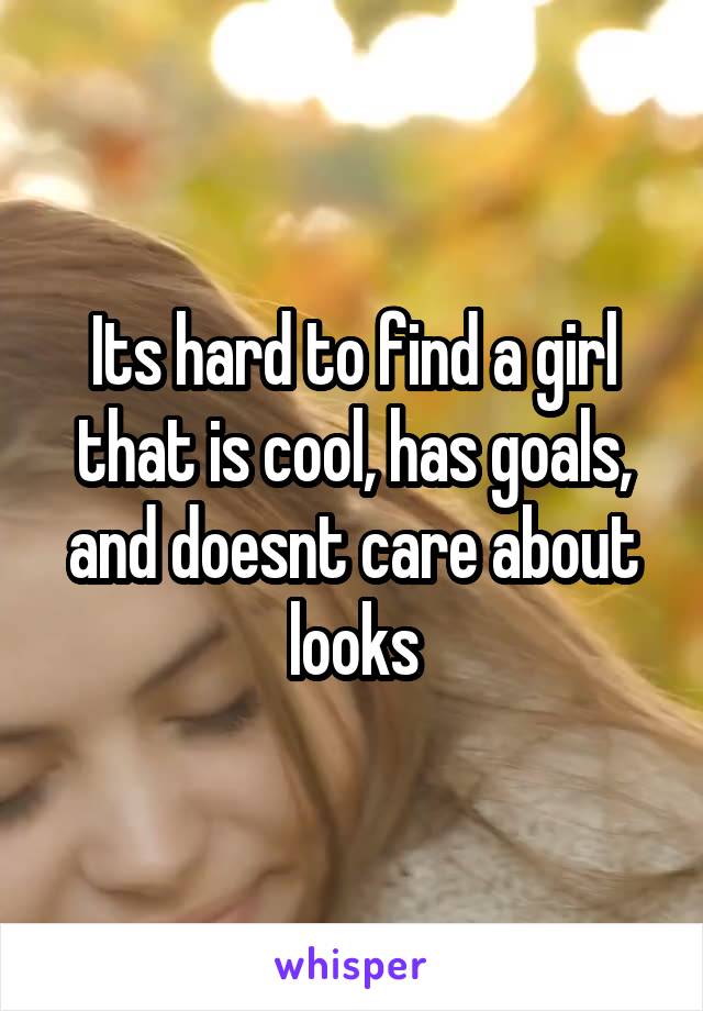 Its hard to find a girl that is cool, has goals, and doesnt care about looks