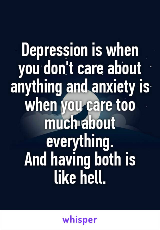 Depression is when you don't care about anything and anxiety is when you care too much about everything.
And having both is like hell.