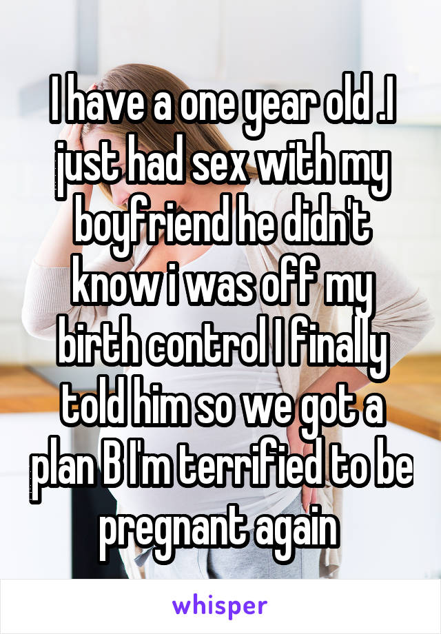 I have a one year old .I just had sex with my boyfriend he didn't know i was off my birth control I finally told him so we got a plan B I'm terrified to be pregnant again 