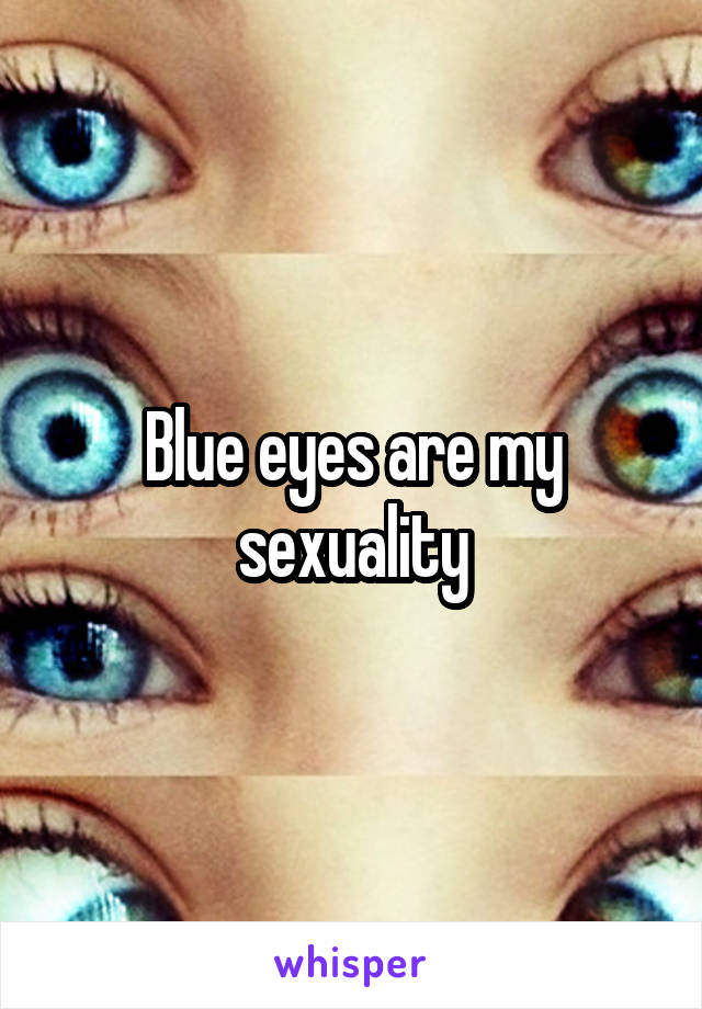 Blue eyes are my sexuality