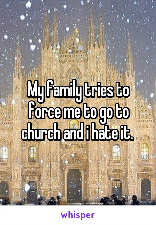 My family tries to force me to go to church and i hate it. 
