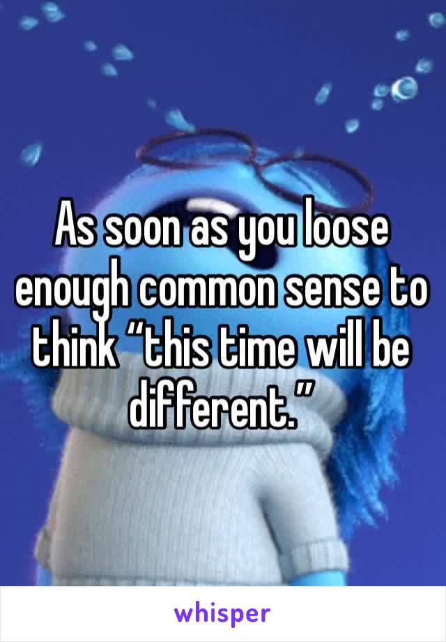 As soon as you loose enough common sense to think “this time will be different.”