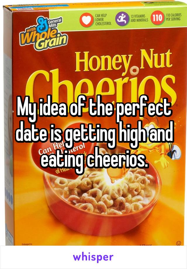 My idea of the perfect date is getting high and eating cheerios.