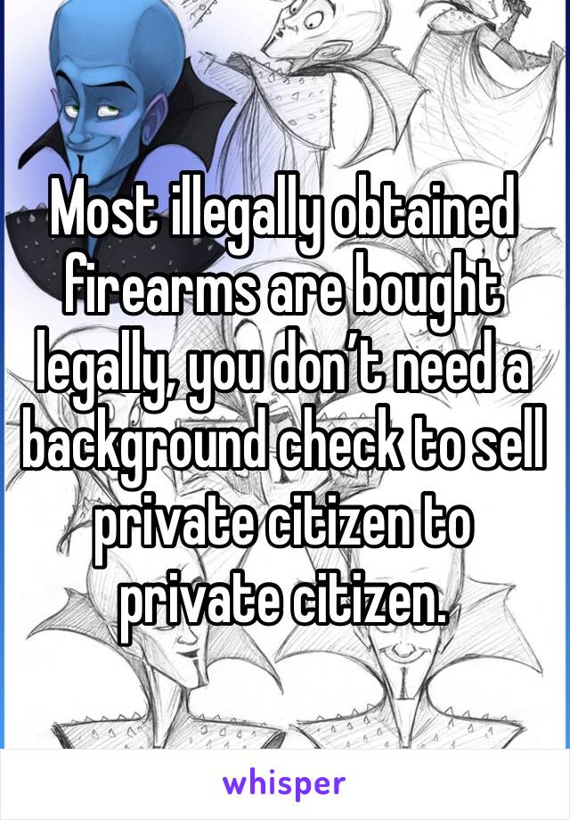 Most illegally obtained firearms are bought legally, you don’t need a background check to sell private citizen to private citizen.