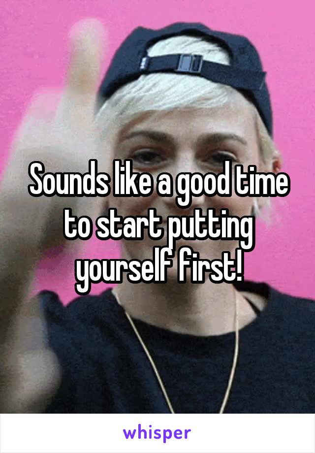 Sounds like a good time to start putting yourself first!