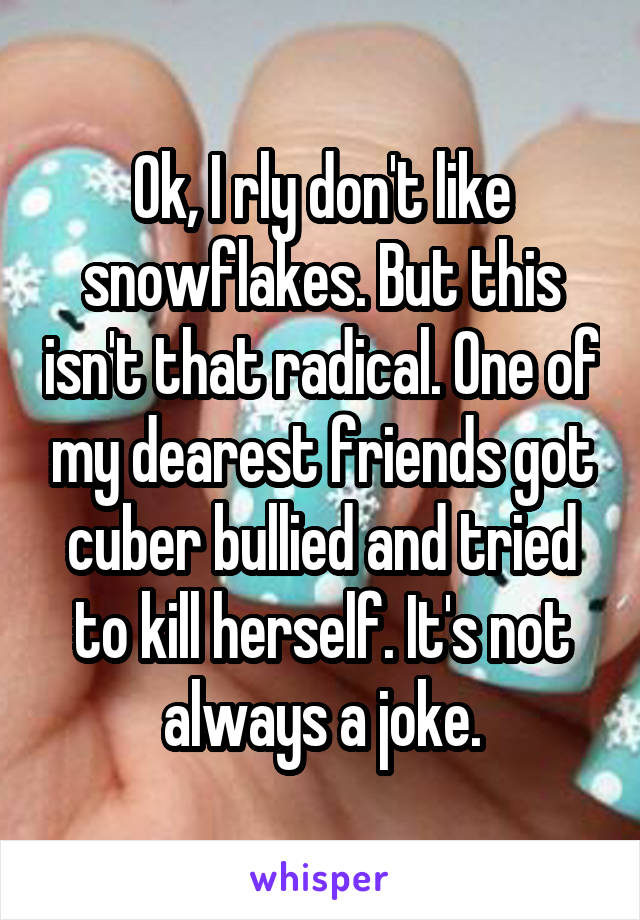 Ok, I rly don't like snowflakes. But this isn't that radical. One of my dearest friends got cuber bullied and tried to kill herself. It's not always a joke.