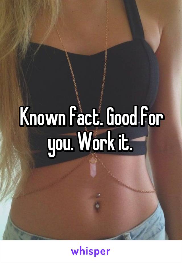 Known fact. Good for you. Work it. 
