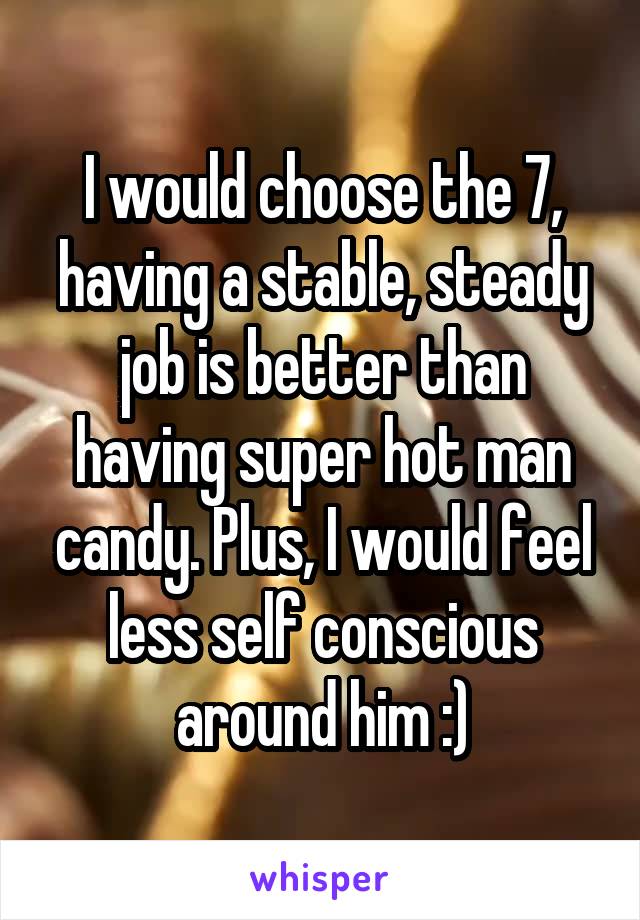I would choose the 7, having a stable, steady job is better than having super hot man candy. Plus, I would feel less self conscious around him :)