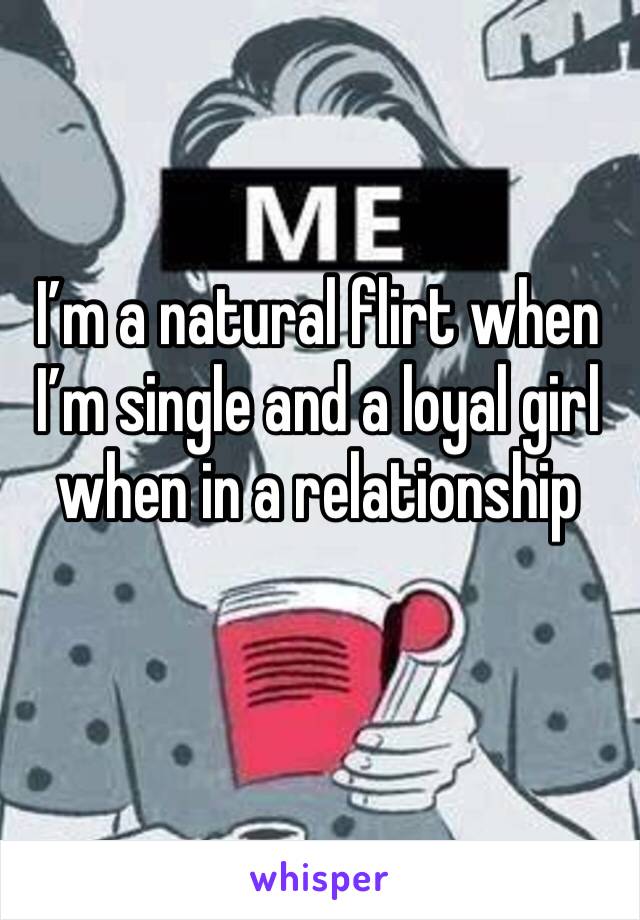 I’m a natural flirt when I’m single and a loyal girl when in a relationship 
