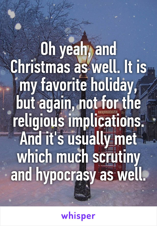 Oh yeah, and Christmas as well. It is my favorite holiday, but again, not for the religious implications. And it's usually met which much scrutiny and hypocrasy as well.