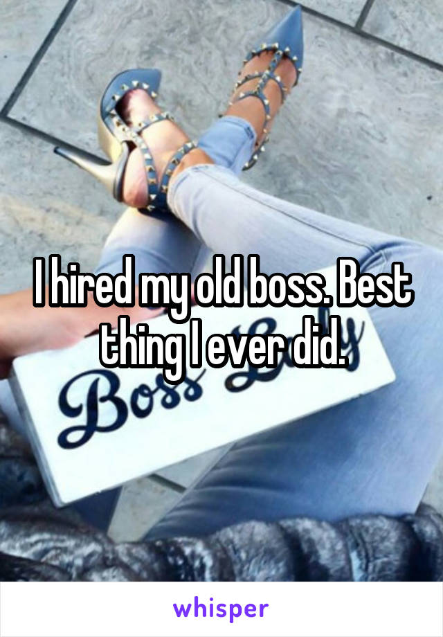 I hired my old boss. Best thing I ever did.