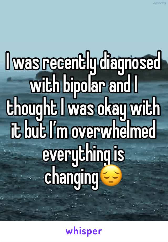 I was recently diagnosed with bipolar and I thought I was okay with it but I’m overwhelmed everything is changing😔