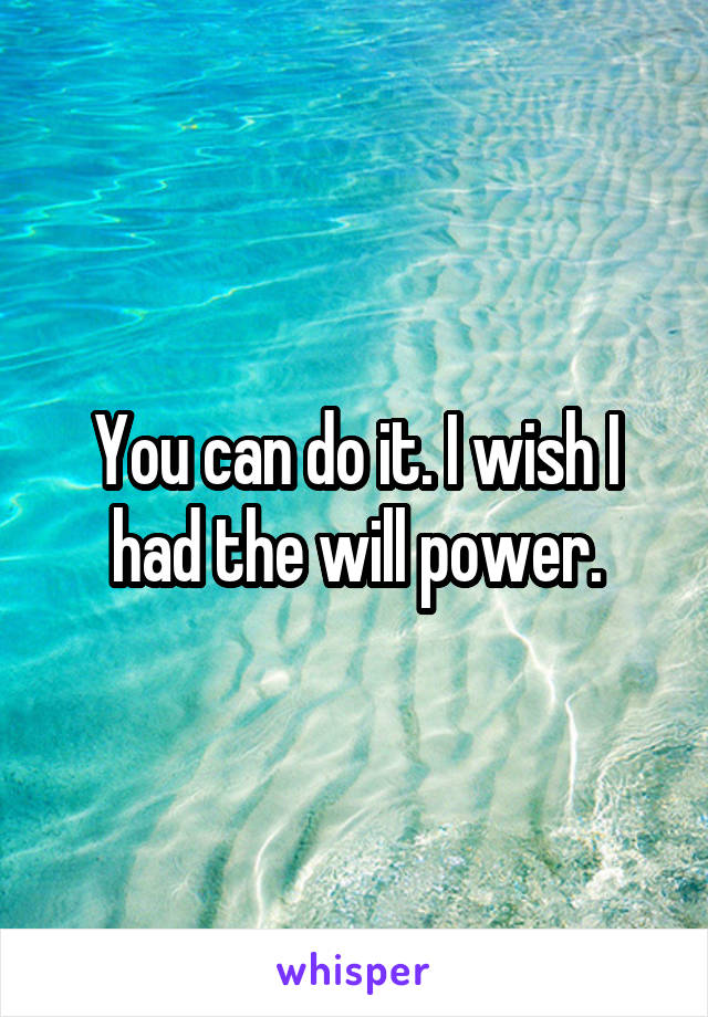 You can do it. I wish I had the will power.