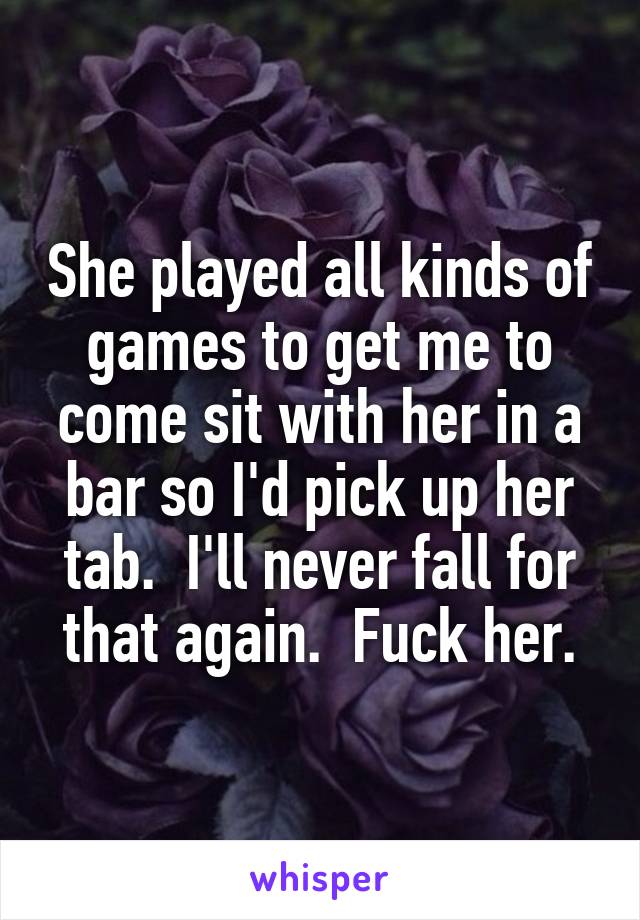 She played all kinds of games to get me to come sit with her in a bar so I'd pick up her tab.  I'll never fall for that again.  Fuck her.
