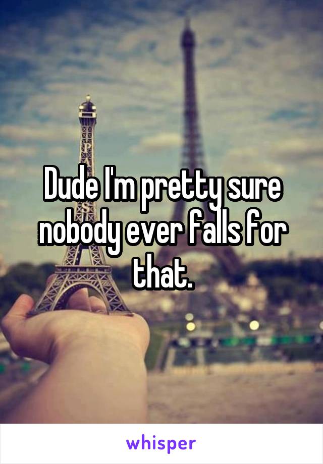 Dude I'm pretty sure nobody ever falls for that.