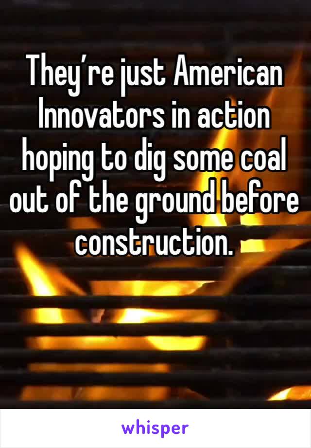 They’re just American Innovators in action hoping to dig some coal out of the ground before construction.


