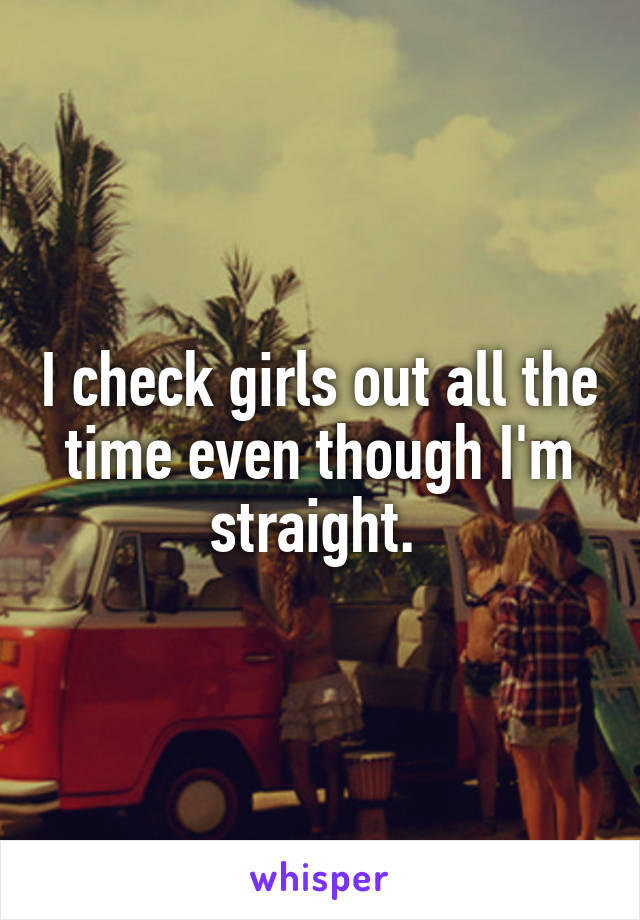 I check girls out all the time even though I'm straight. 