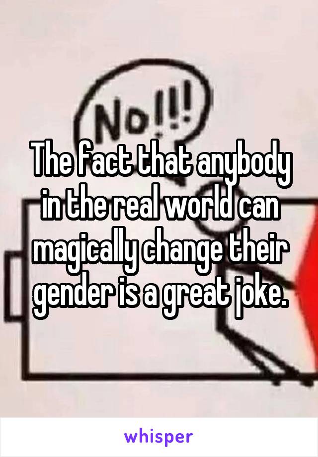 The fact that anybody in the real world can magically change their gender is a great joke.