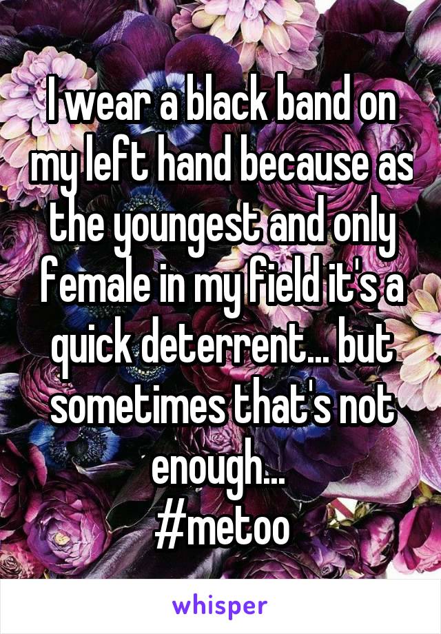I wear a black band on my left hand because as the youngest and only female in my field it's a quick deterrent... but sometimes that's not enough... 
#metoo