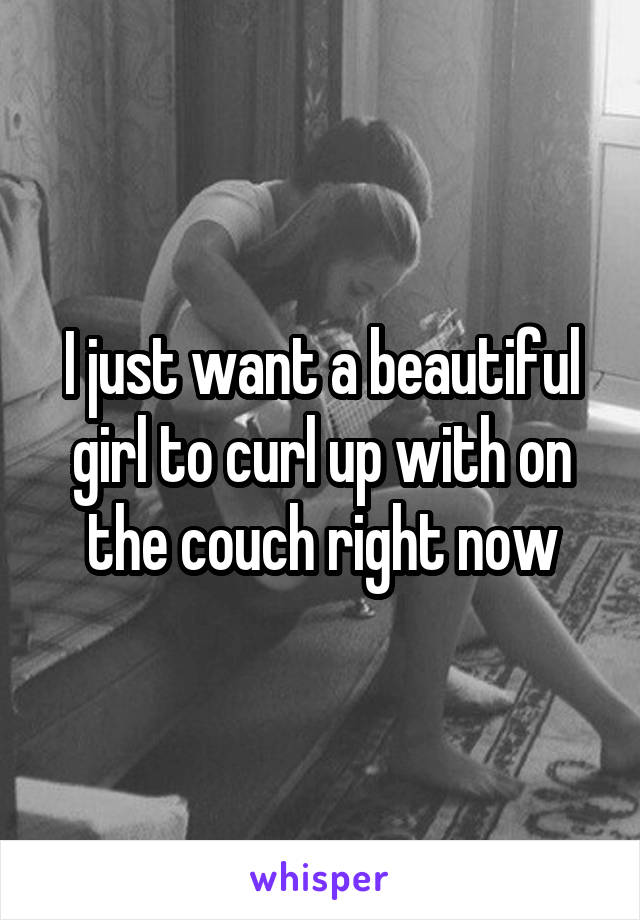 I just want a beautiful girl to curl up with on the couch right now
