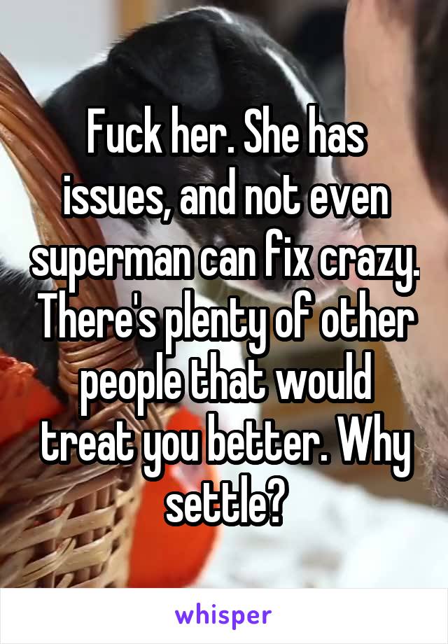 Fuck her. She has issues, and not even superman can fix crazy. There's plenty of other people that would treat you better. Why settle?