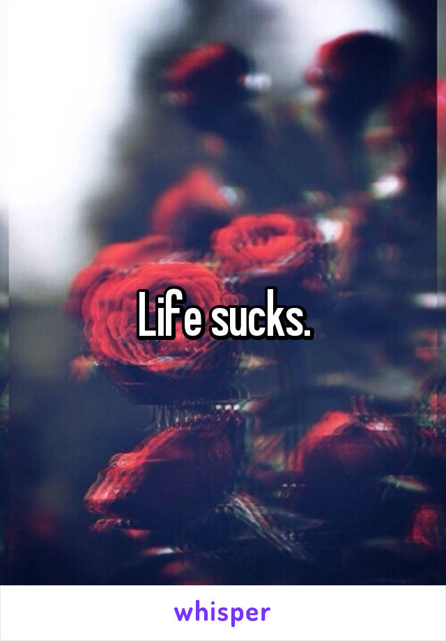 Life sucks.