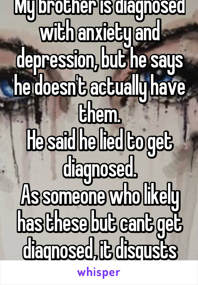 My brother is diagnosed with anxiety and depression, but he says he doesn't actually have them.
He said he lied to get diagnosed.
As someone who likely has these but cant get diagnosed, it disgusts me