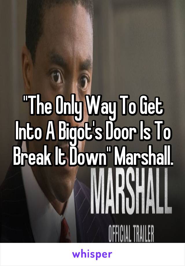 "The Only Way To Get Into A Bigot's Door Is To Break It Down" Marshall.