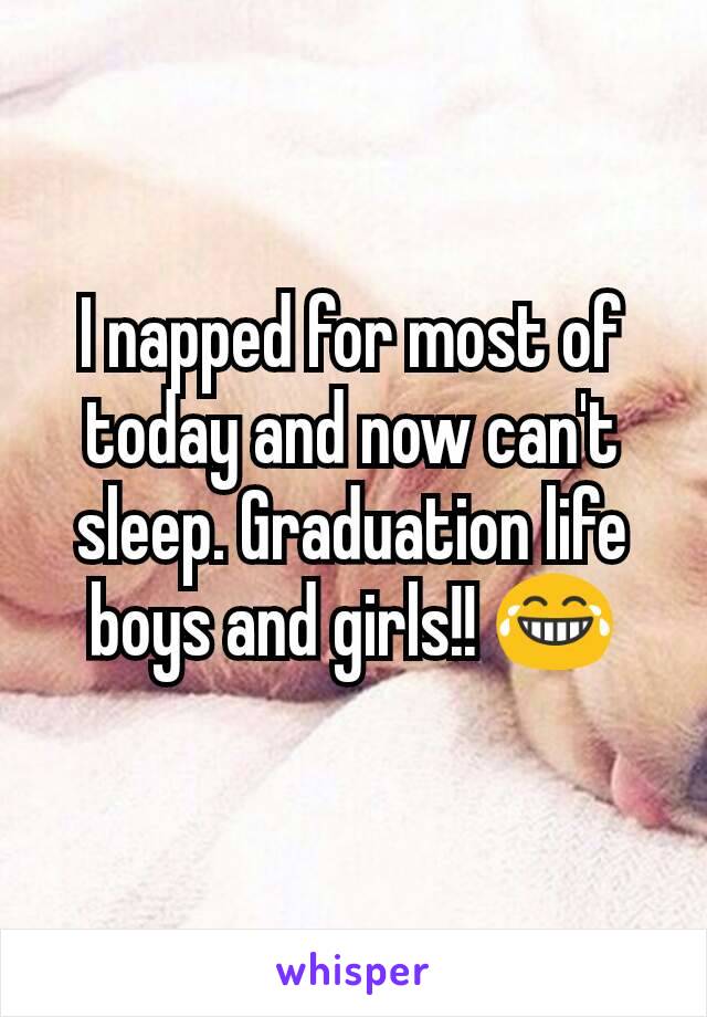 I napped for most of today and now can't sleep. Graduation life boys and girls!! 😂