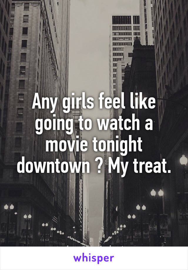 Any girls feel like going to watch a movie tonight downtown ? My treat.