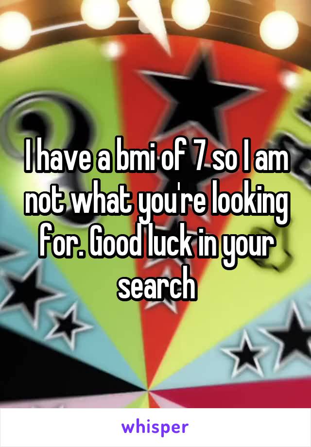 I have a bmi of 7 so I am not what you're looking for. Good luck in your search