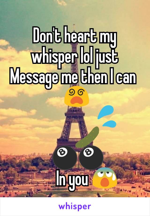 Don't heart my whisper lol just Message me then I can 
 😵
                     💦
             🥒     
  🎱🎱
        In you 😰