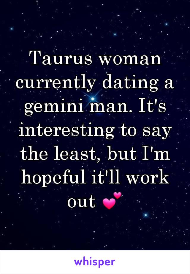 Taurus woman currently dating a gemini man. It's interesting to say the least, but I'm hopeful it'll work out 💕