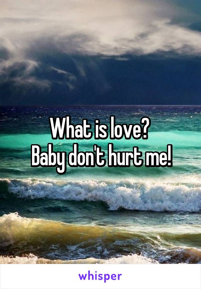 What is love? 
Baby don't hurt me!