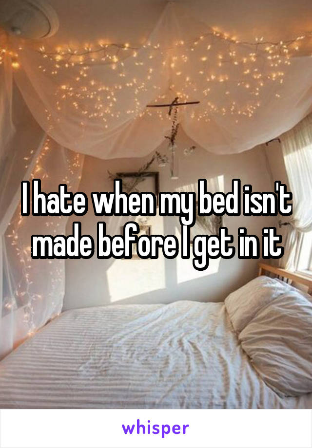 I hate when my bed isn't made before I get in it