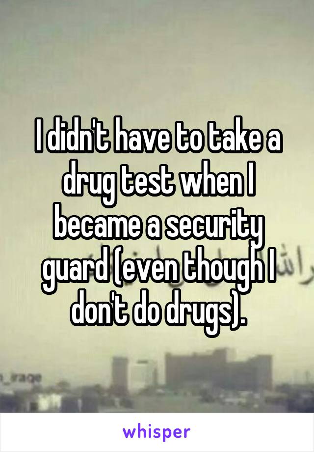 I didn't have to take a drug test when I became a security guard (even though I don't do drugs).