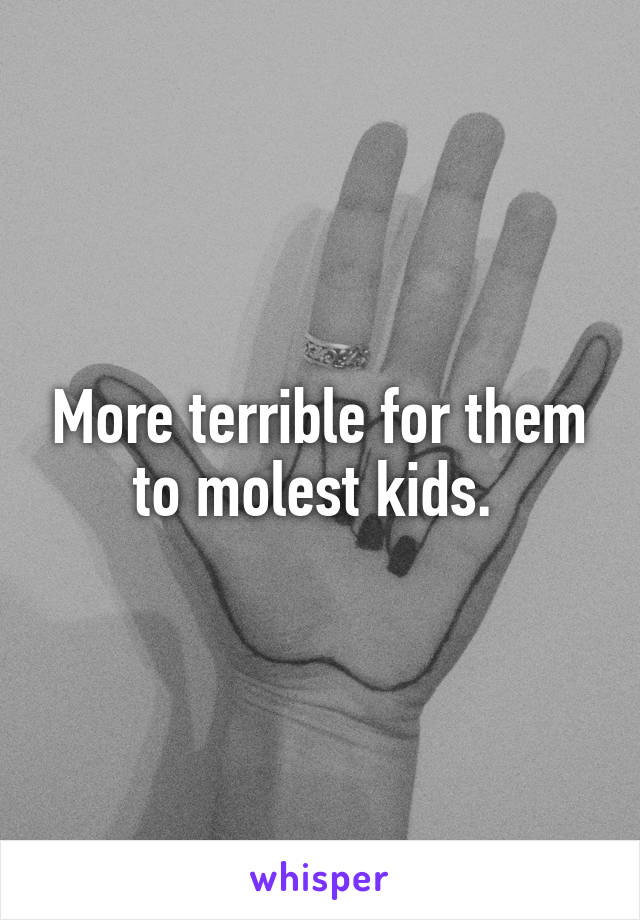 More terrible for them to molest kids. 