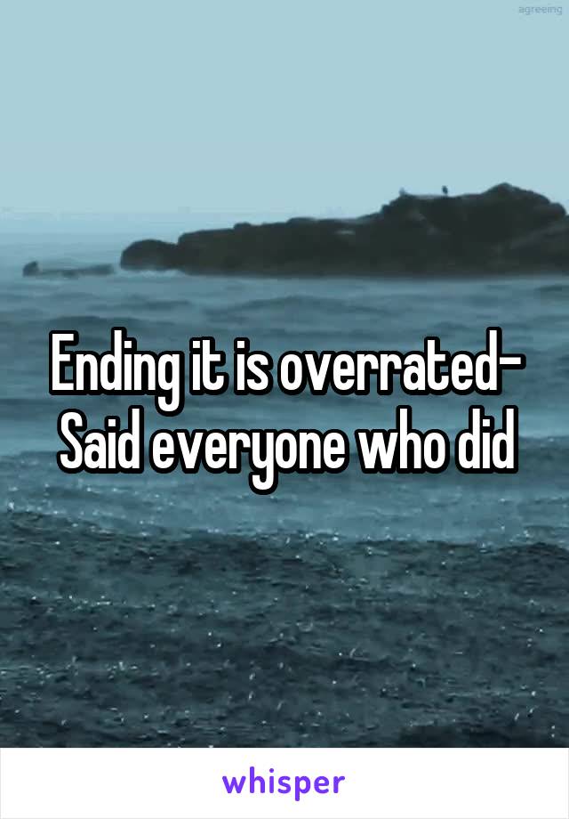 Ending it is overrated-
Said everyone who did