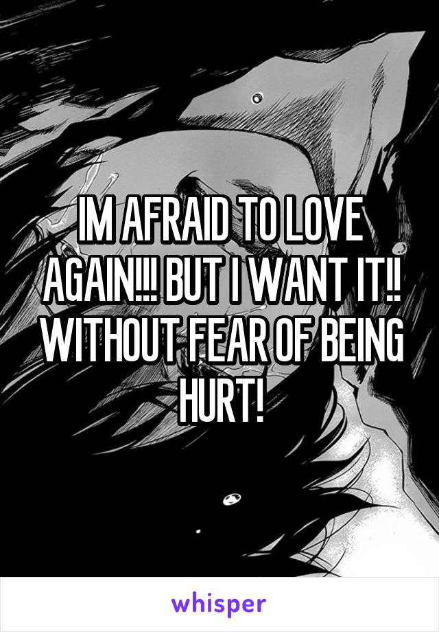IM AFRAID TO LOVE AGAIN!!! BUT I WANT IT!! WITHOUT FEAR OF BEING HURT!