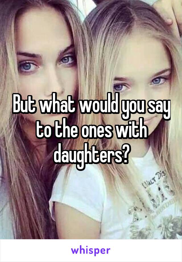 But what would you say to the ones with daughters?