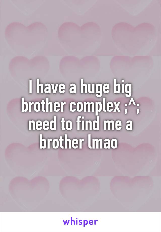 I have a huge big brother complex ;^; need to find me a brother lmao 